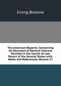 The American Reports: Containing All Decisions of General Interest Decided in the Courts of Last Resort of the Several States with Notes and References, Volume 17