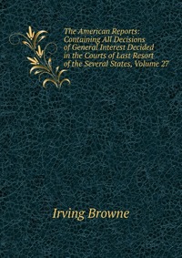 The American Reports: Containing All Decisions of General Interest Decided in the Courts of Last Resort of the Several States, Volume 27