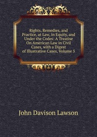 Rights, Remedies, and Practice, at Law, in Equity, and Under the Codes: A Treatise On American Law in Civil Cases, with a Digest of Illustrative Cases, Volume 5