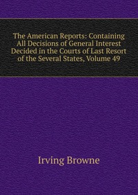 The American Reports: Containing All Decisions of General Interest Decided in the Courts of Last Resort of the Several States, Volume 49