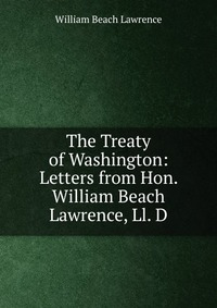 The Treaty of Washington: Letters from Hon. William Beach Lawrence, Ll. D