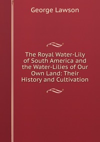 The Royal Water-Lily of South America and the Water-Lilies of Our Own Land: Their History and Cultivation