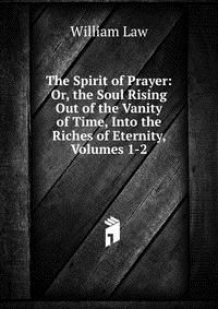 The Spirit of Prayer: Or, the Soul Rising Out of the Vanity of Time, Into the Riches of Eternity, Volumes 1-2