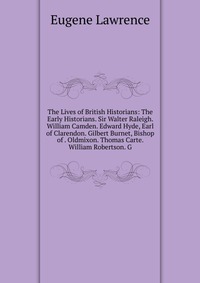 The Lives of British Historians: The Early Historians. Sir Walter Raleigh. William Camden. Edward Hyde, Earl of Clarendon. Gilbert Burnet, Bishop of . Oldmixon. Thomas Carte. William Robertso