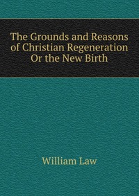 The Grounds and Reasons of Christian Regeneration Or the New Birth