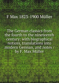 The German classics from the fourth to the nineteenth century: with biographical notices, translations into modern German, and notes / by F. Max Muller