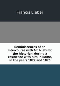 Reminiscences of an intercourse with Mr. Niebuhr, the historian, during a residence with him in Rome, in the years 1822 and 1823