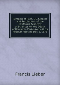 Remarks of Robt. E.C. Stearns and Resolutions of the California Academy of Sciences On the Death of Benjamin Parke Avery At Its Regular Meeting Dec. 6, 1875