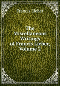 The Miscellaneous Writings of Francis Lieber, Volume 2