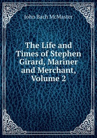 The Life and Times of Stephen Girard, Mariner and Merchant, Volume 2