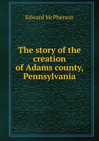 The story of the creation of Adams county, Pennsylvania