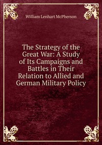 The Strategy of the Great War: A Study of Its Campaigns and Battles in Their Relation to Allied and German Military Policy