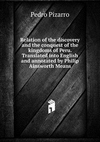 Relation of the discovery and the conquest of the kingdoms of Peru. Translated into English and annotated by Philip Ainsworth Means