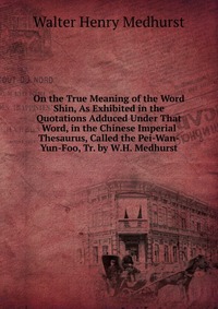 On the True Meaning of the Word Shin, As Exhibited in the Quotations Adduced Under That Word, in the Chinese Imperial Thesaurus, Called the Pei-Wan-Yun-Foo, Tr. by W.H. Medhurst