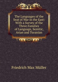 The Languages of the Seat of War in the East: With a Survey of the Three Families of Language, Semitic, Arian and Turanian