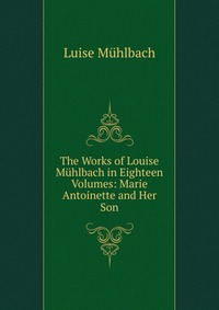 The Works of Louise Muhlbach in Eighteen Volumes: Marie Antoinette and Her Son