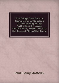 The Bridge Blue Book: A Compilation of Opinions of the Leading Bridge Authorities On Leads, Declarations, Inferences, and the General Play of the Game