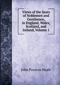 Views of the Seats of Noblemen and Gentlemen, in England, Wales, Scotland, and Ireland, Volume 1