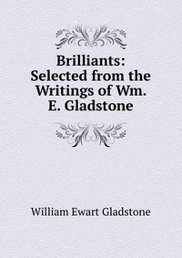 Brilliants: Selected from the Writings of Wm. E. Gladstone