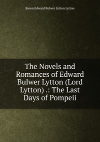 The Novels and Romances of Edward Bulwer Lytton (Lord Lytton) .: The Last Days of Pompeii