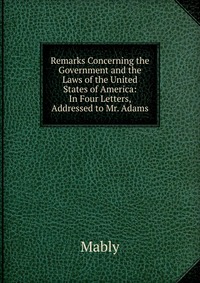 Remarks Concerning the Government and the Laws of the United States of America: In Four Letters, Addressed to Mr. Adams