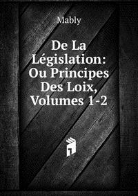 De La Legislation: Ou Principes Des Loix, Volumes 1-2