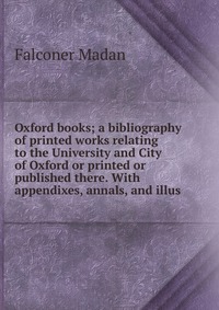 Oxford books; a bibliography of printed works relating to the University and City of Oxford or printed or published there. With appendixes, annals, and illus