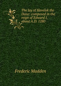 The lay of Havelok the Dane: composed in the reign of Edward I, about A.D. 1280