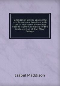 Handbook of British, Continental and Canadian universities, with special mention of the courses open to women; compiled for the Graduate Club of Bryn Mawr College