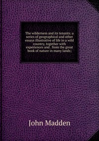 The wilderness and its tenants: a series of geographical and other essays illustrative of life in a wild country, together with experiences and . from the great book of nature in many lands;