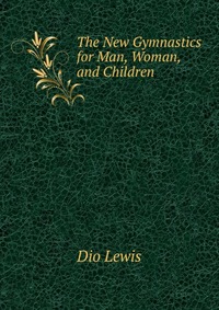 Dio Lewis - «The New Gymnastics for Man, Woman, and Children»