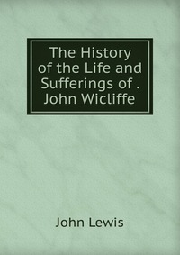 The History of the Life and Sufferings of . John Wicliffe