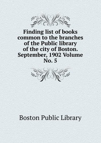 Finding list of books common to the branches of the Public library of the city of Boston. September, 1902 Volume No. 5