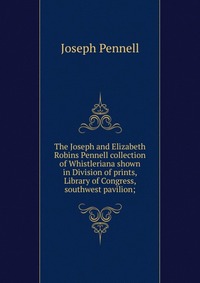 The Joseph and Elizabeth Robins Pennell collection of Whistleriana shown in Division of prints, Library of Congress, southwest pavilion;