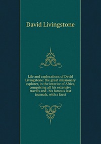 Life and explorations of David Livingstone: the great missionary explorer, in the interior of Africa, comprising all his extensive travels and . his famous last journals, with a facsi