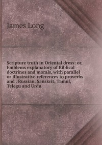 Scripture truth in Oriental dress: or, Emblems explanatory of Biblical doctrines and morals, with parallel or illustrative references to proverbs and . Russian, Sanskrit, Tamul, Telegu and Ur