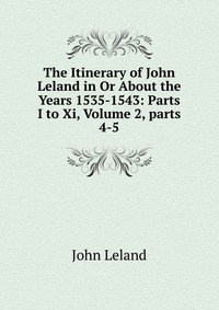 The Itinerary of John Leland in Or About the Years 1535-1543: Parts I to Xi, Volume 2, parts 4-5