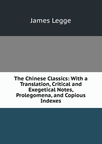 The Chinese Classics: With a Translation, Critical and Exegetical Notes, Prolegomena, and Copious Indexes