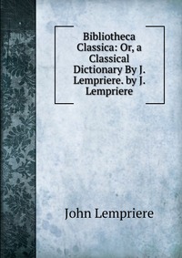 Bibliotheca Classica: Or, a Classical Dictionary By J. Lempriere. by J. Lempriere