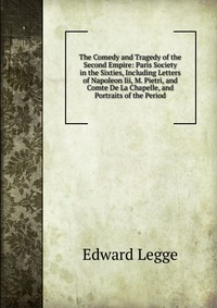 The Comedy and Tragedy of the Second Empire: Paris Society in the Sixties, Including Letters of Napoleon Iii, M. Pietri, and Comte De La Chapelle, and Portraits of the Period