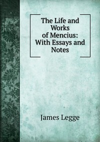 The Life and Works of Mencius: With Essays and Notes