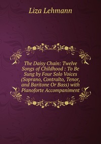 The Daisy Chain: Twelve Songs of Childhood : To Be Sung by Four Solo Voices (Soprano, Contralto, Tenor, and Baritone Or Bass) with Pianoforte Accompaniment