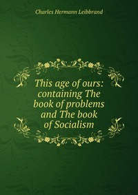 This age of ours: containing The book of problems and The book of Socialism