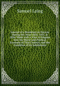 Journal of a Residence in Norway During the Years 1834, 1835, & 1836: Made with a View to Enquire Into the Moral and Political Economy of That Country, and the Condition of Its Inhabitant