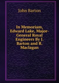 In Memoriam, Edward Lake, Major-General Royal Engineers By J. Barton and R. Maclagan