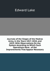 Journals of the Sieges of the Madras Army, in the Years 1817, 1818, and 1819: With Observations On the System According to Which Such Operations Have . of the Improvements That Appear Necessa