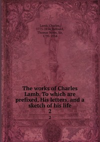 The works of Charles Lamb. To which are prefixed, His letters, and a sketch of his life