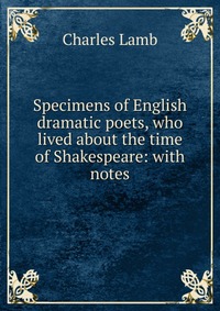 Specimens of English dramatic poets, who lived about the time of Shakespeare: with notes