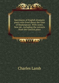 Specimens of English dramatic poets who lived about the time of Shakespeare. With notes. New ed., including the extracts from the Garrick plays