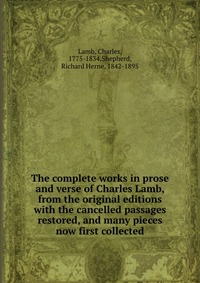 The complete works in prose and verse of Charles Lamb, from the original editions with the cancelled passages restored, and many pieces now first collected